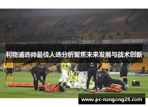 利物浦选帅最佳人选分析聚焦未来发展与战术创新