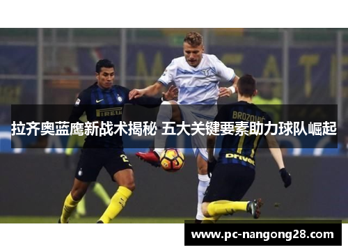 拉齐奥蓝鹰新战术揭秘 五大关键要素助力球队崛起