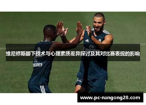 维尼修斯脚下技术与心理素质差异探讨及其对比赛表现的影响