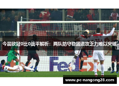 今晨欧冠0比0战平解析：两队防守稳固进攻乏力难以突破