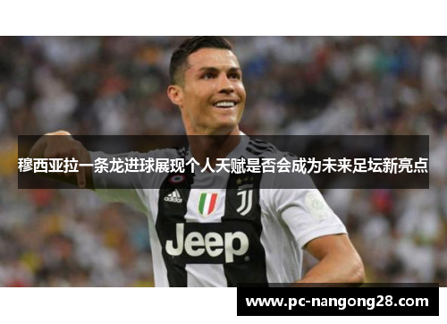 穆西亚拉一条龙进球展现个人天赋是否会成为未来足坛新亮点
