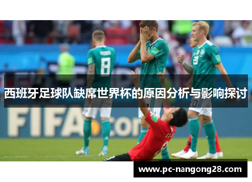 西班牙足球队缺席世界杯的原因分析与影响探讨