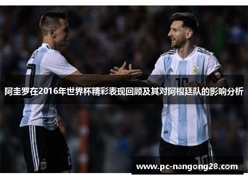 阿圭罗在2016年世界杯精彩表现回顾及其对阿根廷队的影响分析