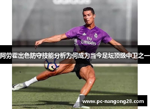 阿劳霍出色防守技能分析为何成为当今足坛顶级中卫之一