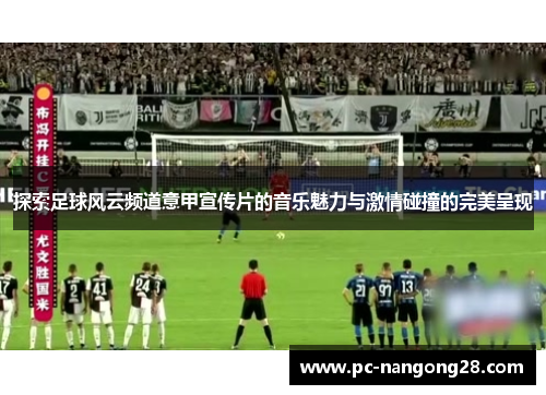 探索足球风云频道意甲宣传片的音乐魅力与激情碰撞的完美呈现