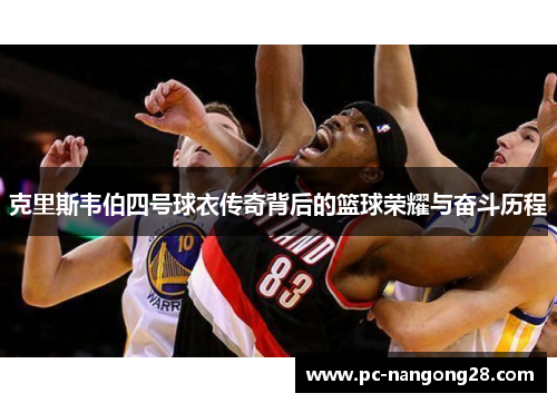 克里斯韦伯四号球衣传奇背后的篮球荣耀与奋斗历程