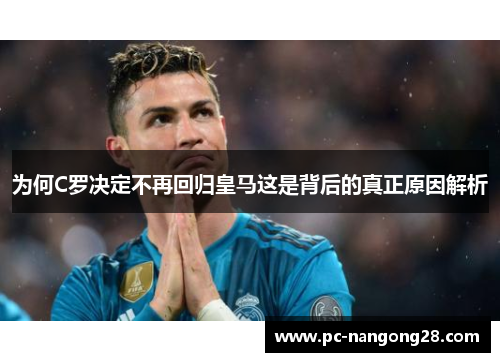为何C罗决定不再回归皇马这是背后的真正原因解析