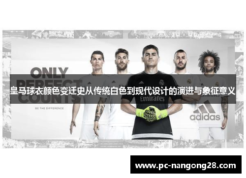 皇马球衣颜色变迁史从传统白色到现代设计的演进与象征意义