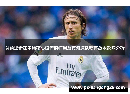 莫德里奇在中场核心位置的作用及其对球队整体战术影响分析