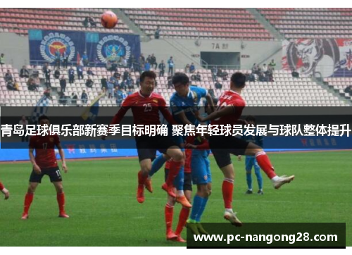 青岛足球俱乐部新赛季目标明确 聚焦年轻球员发展与球队整体提升